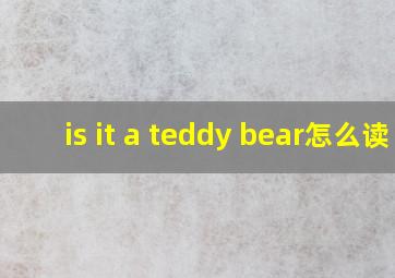 is it a teddy bear怎么读